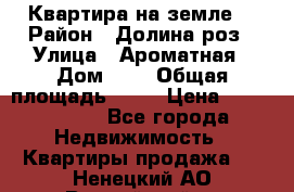 Квартира на земле  › Район ­ Долина роз › Улица ­ Ароматная › Дом ­ 2 › Общая площадь ­ 40 › Цена ­ 3 000 000 - Все города Недвижимость » Квартиры продажа   . Ненецкий АО,Выучейский п.